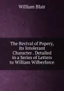 The Revival of Popery, Its Intolerant Character . Detailed in a Series of Letters to William Wilberforce - William Blair