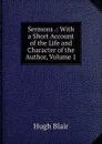 Sermons .: With a Short Account of the Life and Character of the Author, Volume 1 - Hugh Blair