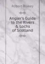 Angler.s Guide to the Rivers . Lochs of Scotland - Robert Blakey