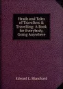 Heads and Tales of Travellers . Travelling: A Book for Everybody, Going Anywhere - Edward L. Blanchard