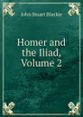 Homer and the Iliad, Volume 2 - John Stuart Blackie