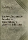 La Revolution De Fevrier Au Luxembourg (French Edition) - Louis Blanc