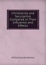 Christianity and Secularism Compared in Their Influence and Effects - William Garden Blaikie