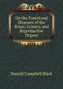 On the Functional Diseases of the Renal, Urinary, and Reproductive Organs - Donald Campbell Black