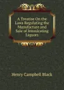 A Treatise On the Laws Regulating the Manufacture and Sale of Intoxicating Liquors - Henry Campbell Black