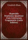 Hyperidis Orationes Quattuor Cum Ceterarum Fragmentis (Latin Edition) - Friedrich Blass