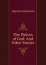 The Wolves of God: And Other Stories - Algernon Blackwood