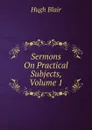 Sermons On Practical Subjects, Volume 1 - Hugh Blair