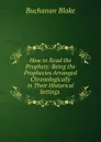 How to Read the Prophets: Being the Prophecies Arranged Chronologically in Their Historical Settings . - Buchanan Blake