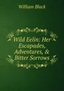 Wild Eelin: Her Escapades, Adventures, . Bitter Sorrows - William Black