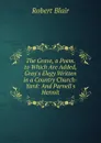 The Grave, a Poem. to Which Are Added, Gray.s Elegy Written in a Country Church-Yard: And Parnell.s Hermit - Robert Blair