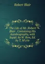 The Life of Mr. Robert Blair . Containing His Autobiography, with Suppl. by W. Row, Ed. by T. M.crie - Robert Blair