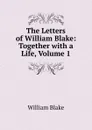 The Letters of William Blake: Together with a Life, Volume 1 - William Blake