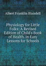 Physiology for Little Folks: A Revised Edition of Child.s Book of Health. in Easy Lessons for Schools - Albert F. Blaisdell