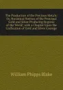 The Production of the Precious Metals: Or, Statistical Notices of the Principal Gold and Silver Producing Regions of the World; with a Chapter Upon the Unification of Gold and Silver Coinage - William Phipps Blake
