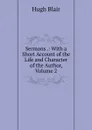 Sermons .: With a Short Account of the Life and Character of the Author, Volume 2 - Hugh Blair
