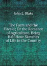 The Farm and the Firesid; Or the Romance of Agriculture. Being Half Hour Sketches of Life in the Country - John L. Blake