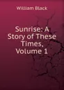 Sunrise: A Story of These Times, Volume 1 - William Black