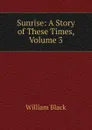 Sunrise: A Story of These Times, Volume 3 - William Black