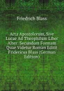Acta Apostolorum, Sive Lucae Ad Theophilum Liber Alter: Secundum Formam Quae Videtur Roman Editit Fridericus Blass (German Edition) - Friedrich Blass