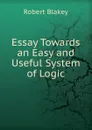 Essay Towards an Easy and Useful System of Logic - Robert Blakey