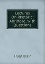 Lectures On Rhetoric: Abridged, with Questions - Hugh Blair