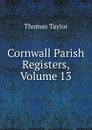 Cornwall Parish Registers, Volume 13 - Thomas Taylor