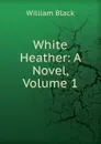 White Heather: A Novel, Volume 1 - William Black