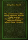 The Christian view of the world. Nathaniel William Taylor lectures for 1910-1911, delivered before the Divinity School of Yale University - George John Blewett