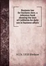 Business law for business men; a reference book showing the laws of California for daily use in business affairs - A J. b. 1858 Bledsoe