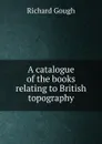 A catalogue of the books relating to British topography - Richard Gough