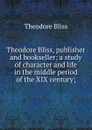 Theodore Bliss, publisher and bookseller; a study of character and life in the middle period of the XIX century; - Theodore Bliss