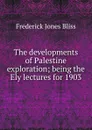 The developments of Palestine exploration; being the Ely lectures for 1903 - Frederick Jones Bliss