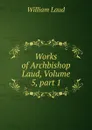 Works of Archbishop Laud, Volume 5,.part 1 - William Laud