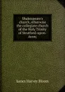 Shakespeare.s church, otherwise the collegiate church of the Holy Trinity of Stratford-upon-Avon; - James Harvey Bloom