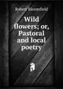 Wild flowers; or, Pastoral and local poetry - Robert Bloomfield