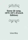Sueur de sang, 1870-1871 (French Edition) - Léon Bloy