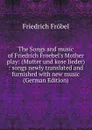 The Songs and music of Friedrich Froebel.s Mother play: (Mutter und kose lieder) : songs newly translated and furnished with new music (German Edition) - Friedrich Fröbel