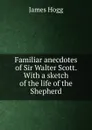 Familiar anecdotes of Sir Walter Scott. With a sketch of the life of the Shepherd - Hogg James