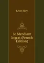Le Mendiant Ingrat (French Edition) - Léon Bloy