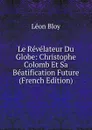 Le Revelateur Du Globe: Christophe Colomb Et Sa Beatification Future (French Edition) - Léon Bloy