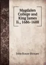 Magdalen College and King James Ii., 1686-1688 - John Rouse Bloxam
