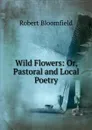 Wild Flowers: Or, Pastoral and Local Poetry - Robert Bloomfield