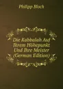 Die Kabbalah Auf Ihrem Hohepunkt Und Ihre Meister (German Edition) - Philipp Bloch