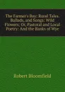 The Farmer.s Boy: Rural Tales. Ballads, and Songs: Wild Flowers; Or, Pastoral and Local Poetry: And the Banks of Wye - Robert Bloomfield