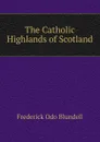 The Catholic Highlands of Scotland - Frederick Odo Blundell