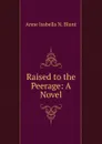 Raised to the Peerage: A Novel - Anne Isabella N. Blunt