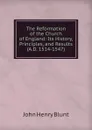 The Reformation of the Church of England: Its History, Principles, and Results (A.D. 1514-1547) - John Henry Blunt