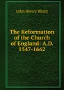 The Reformation of the Church of England: A.D. 1547-1662 - John Henry Blunt