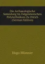 Die Archaeologische Sammlung Im Eidgenossischen Polytechnikum Zu Zurich (German Edition) - Hugo Blümner